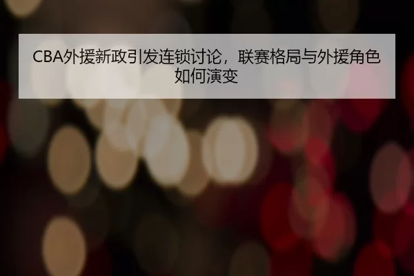 CBA外援新政引发连锁讨论，联赛格局与外援角色如何演变