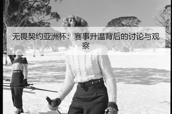 无畏契约亚洲杯：赛事升温背后的讨论与观察